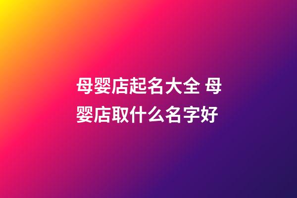 母婴店起名大全 母婴店取什么名字好-第1张-店铺起名-玄机派